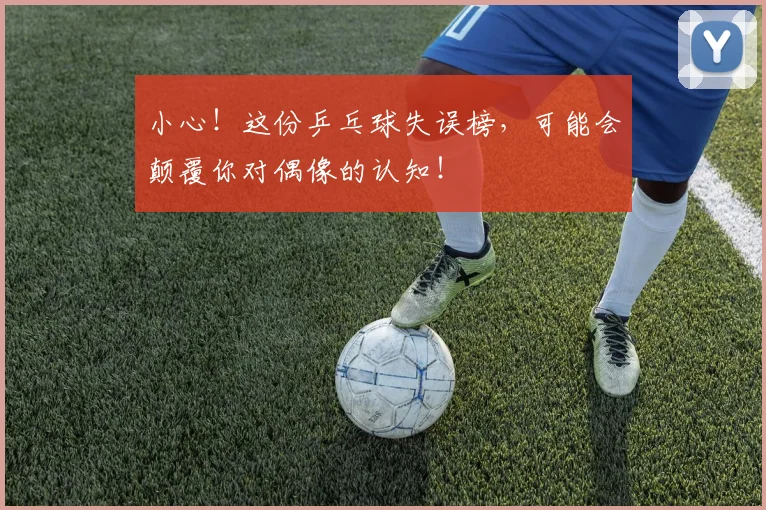 小心!这份乒乓球失误榜,可能会颠覆你对偶像的认知!