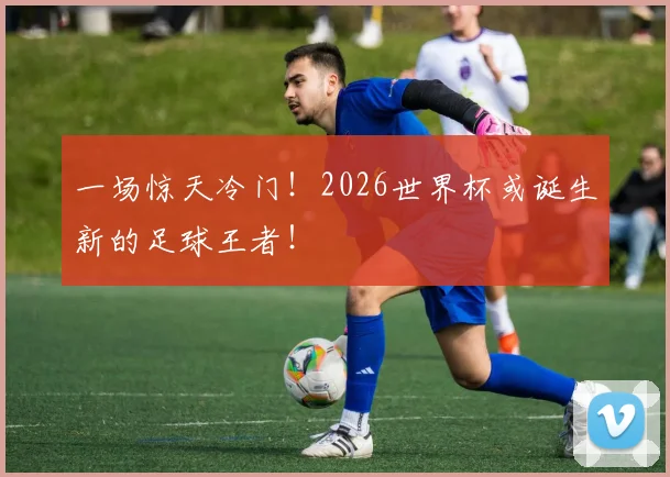 一场惊天冷门!2026世界杯或诞生新的足球王者!