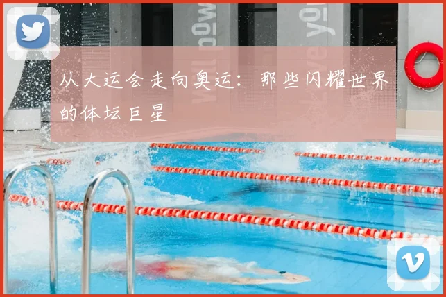 从大运会走向奥运:那些闪耀世界的体坛巨星