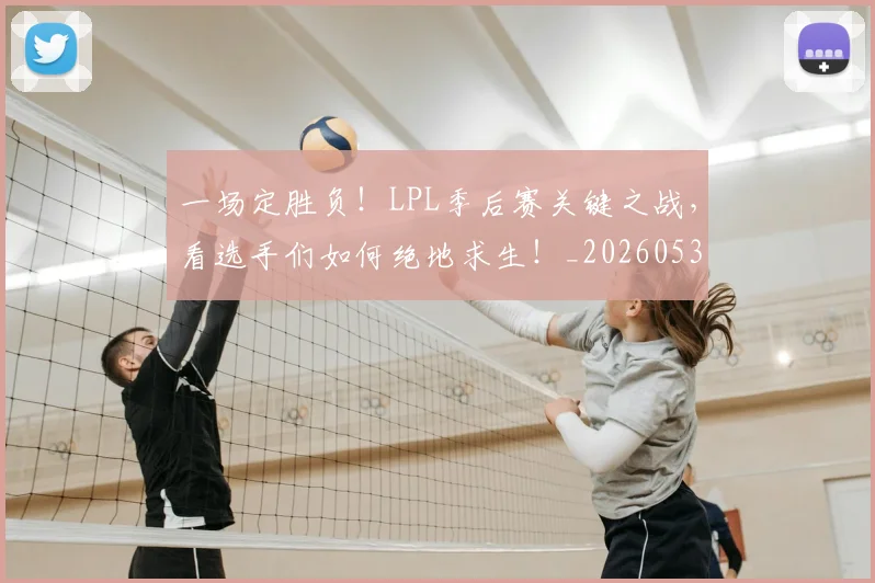 一场定胜负！LPL季后赛关键之战，看选手们如何绝地求生！_20260530144131