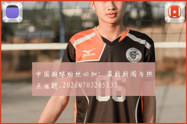 中国排球粉丝必知：最新新闻与热点话题_20260703205133