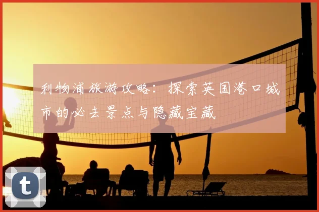 利物浦旅游攻略：探索英国港口城市的必去景点与隐藏宝藏