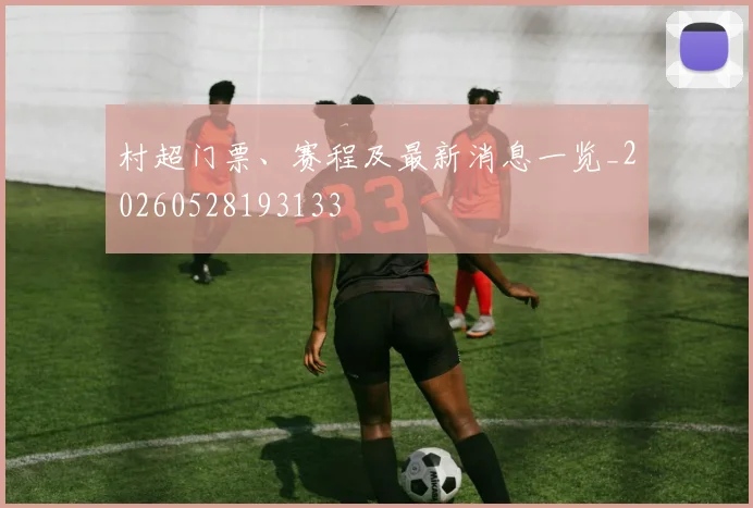 村超门票、赛程及最新消息一览_20260528193133