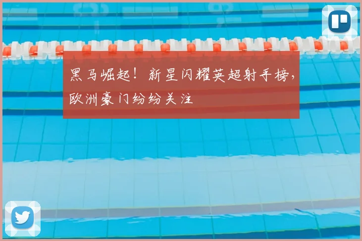 黑马崛起！新星闪耀英超射手榜，欧洲豪门纷纷关注