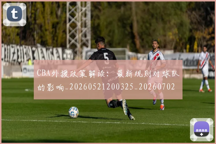 CBA外援政策解读：最新规则对球队的影响_20260521200325_20260702035724