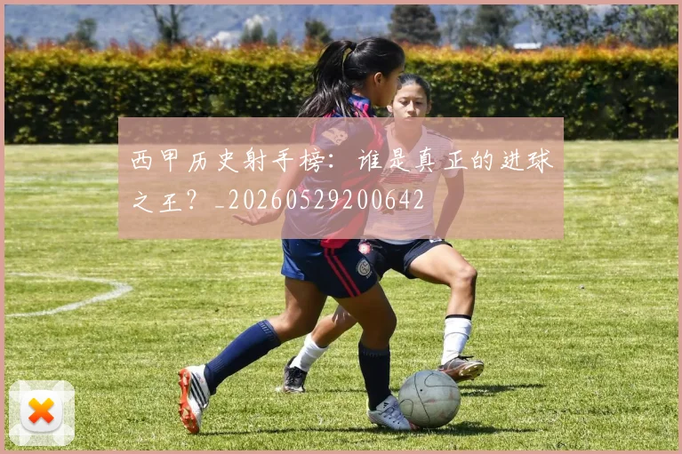 西甲历史射手榜：谁是真正的进球之王？_20260529200642