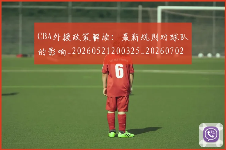 CBA外援政策解读:最新规则对球队的影响_20260521200325_20260702035724