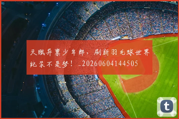 天赋异禀少年郎,刷新羽毛球世界纪录不是梦!_20260604144505
