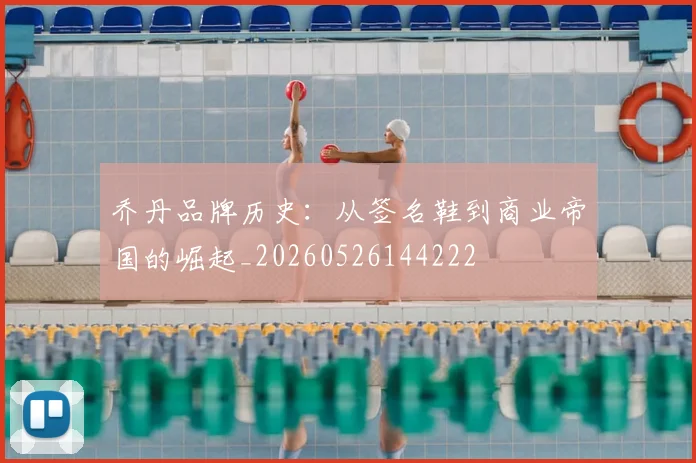 乔丹品牌历史:从签名鞋到商业帝国的崛起_20260526144222