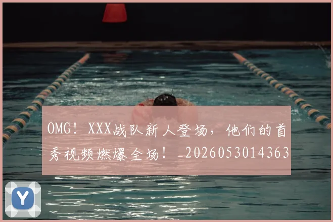 OMG!XXX战队新人登场,他们的首秀视频燃爆全场!_20260530143637