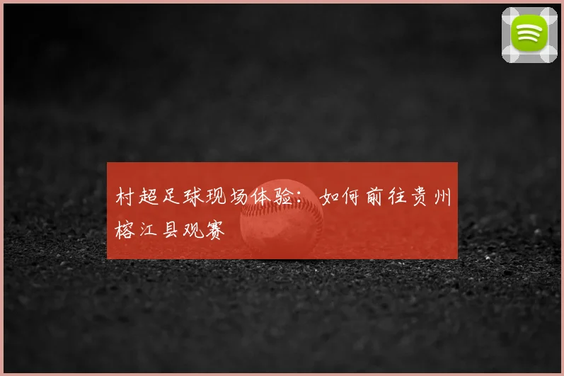 村超足球现场体验：如何前往贵州榕江县观赛