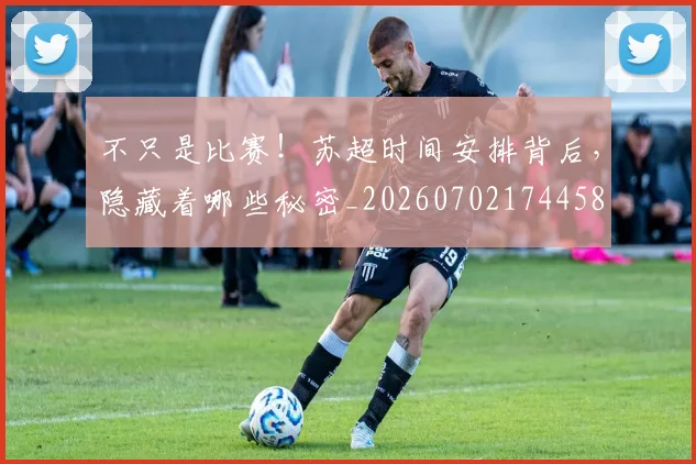 不只是比赛！苏超时间安排背后，隐藏着哪些秘密_20260702174458