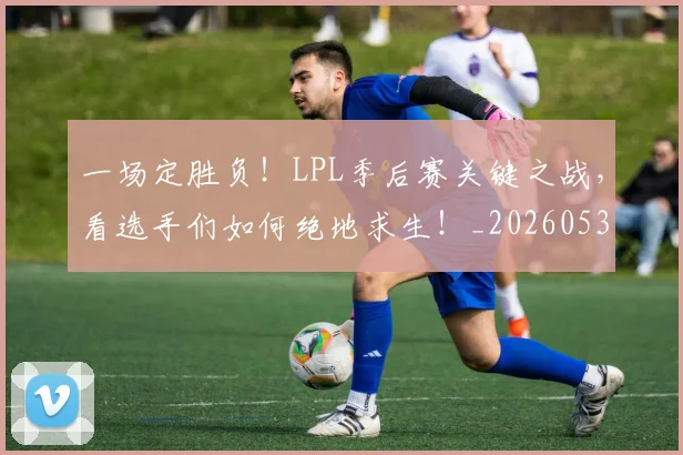 一场定胜负!LPL季后赛关键之战,看选手们如何绝地求生!_20260530144131