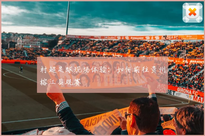 村超足球现场体验：如何前往贵州榕江县观赛