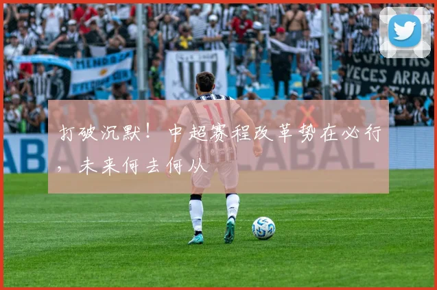 打破沉默！中超赛程改革势在必行，未来何去何从
