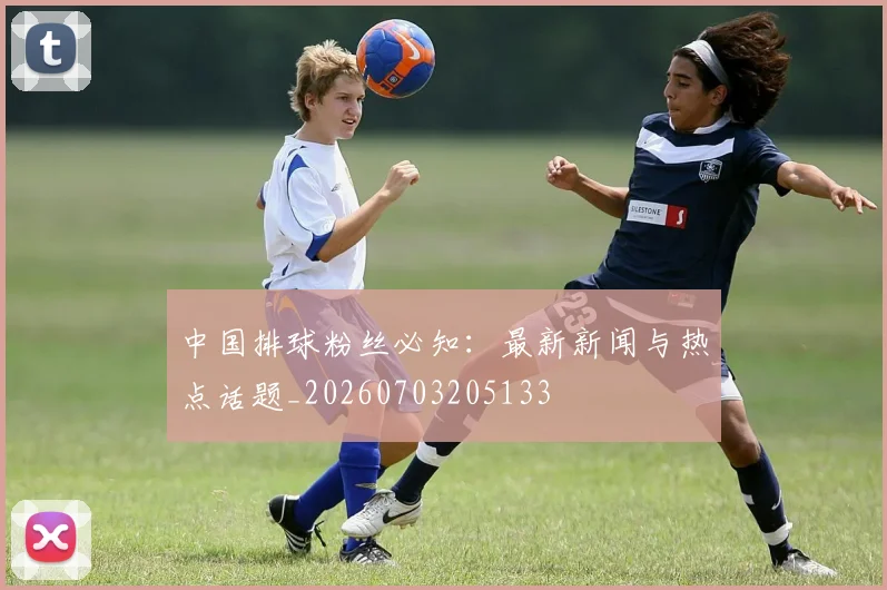 中国排球粉丝必知：最新新闻与热点话题_20260703205133