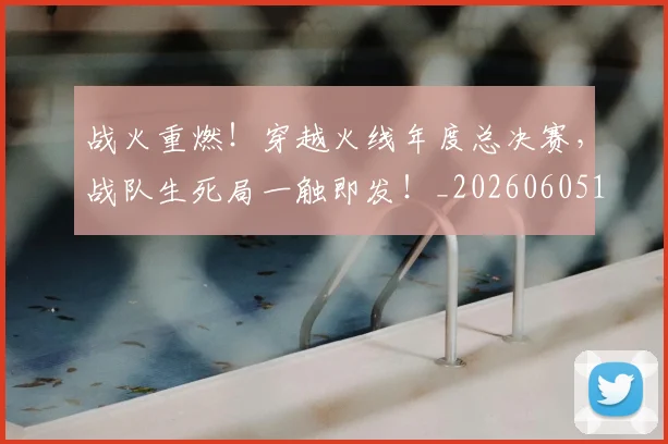 战火重燃!穿越火线年度总决赛,战队生死局一触即发!_20260605163017