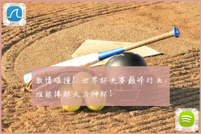 激情碰撞!世界杯决赛巅峰对决,谁能捧起大力神杯!