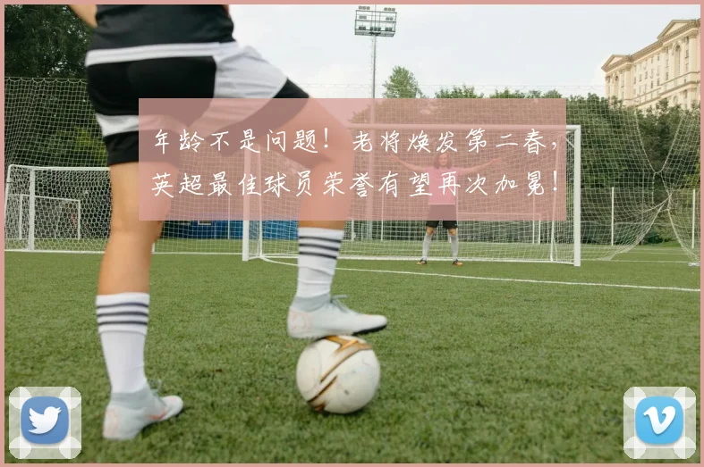 年龄不是问题!老将焕发第二春,英超最佳球员荣誉有望再次加冕!