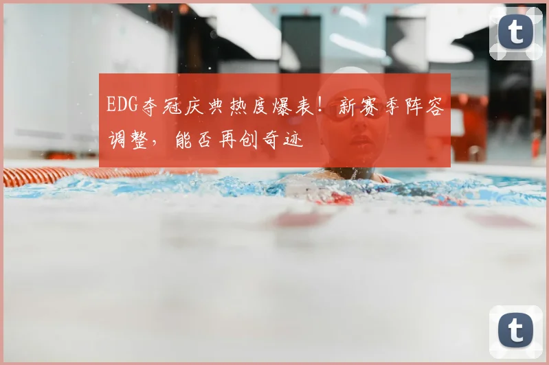 EDG夺冠庆典热度爆表！新赛季阵容调整，能否再创奇迹
