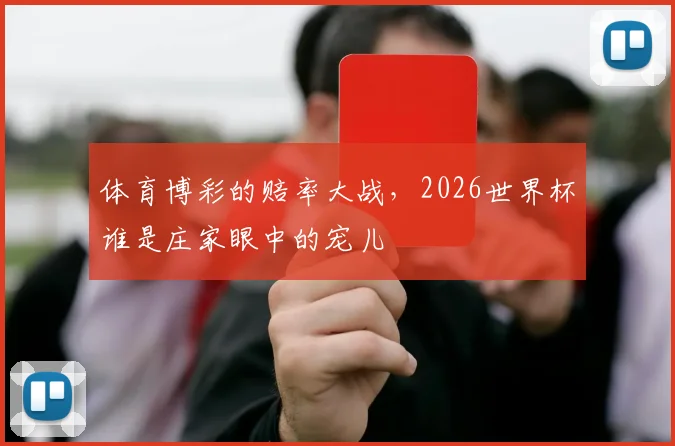 体育博彩的赔率大战,2026世界杯谁是庄家眼中的宠儿