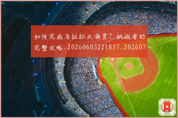 如何完成马拉松大满贯?挑战者的完整攻略_20260603221857_20260707022820