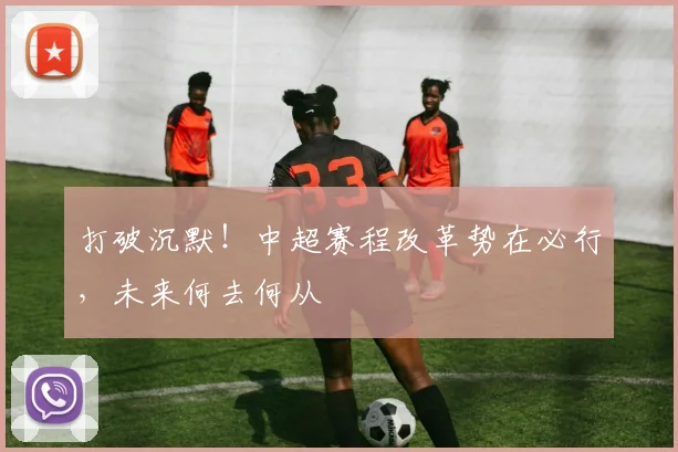 打破沉默！中超赛程改革势在必行，未来何去何从