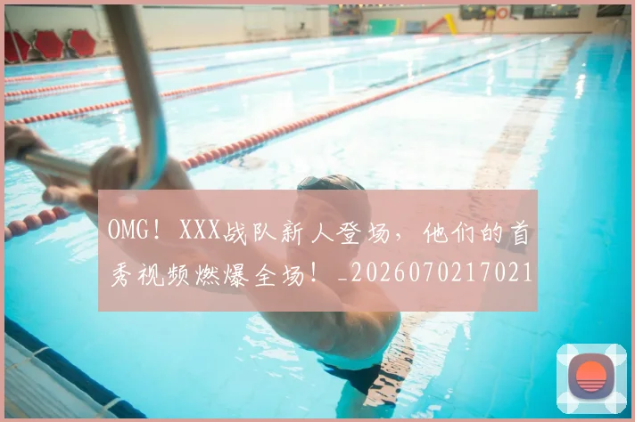 OMG!XXX战队新人登场,他们的首秀视频燃爆全场!_20260702170212