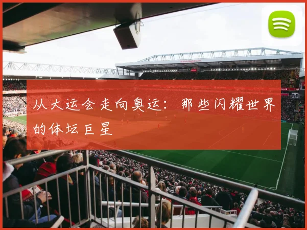从大运会走向奥运:那些闪耀世界的体坛巨星