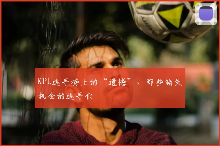 KPL选手榜上的“遗憾”，那些错失机会的选手们