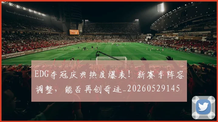 EDG夺冠庆典热度爆表!新赛季阵容调整,能否再创奇迹_20260529145728