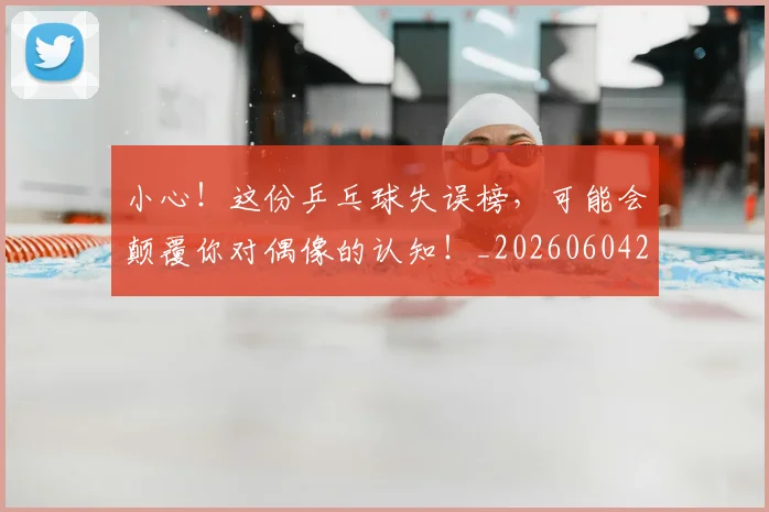 小心!这份乒乓球失误榜,可能会颠覆你对偶像的认知!_20260604200113_20260707145026