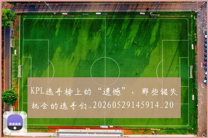 KPL选手榜上的“遗憾”,那些错失机会的选手们_20260529145914_20260702043955