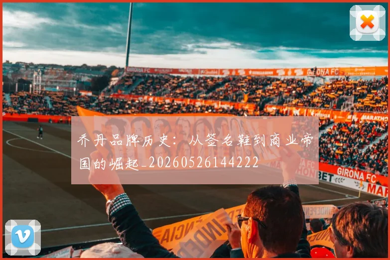 乔丹品牌历史：从签名鞋到商业帝国的崛起_20260526144222