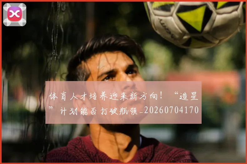 体育人才培养迎来新方向!“造星”计划能否打破瓶颈_20260704170322