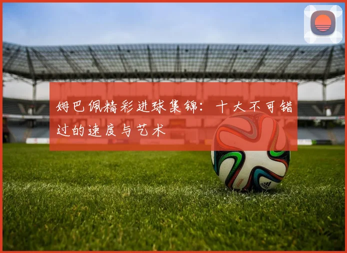 姆巴佩精彩进球集锦:十大不可错过的速度与艺术