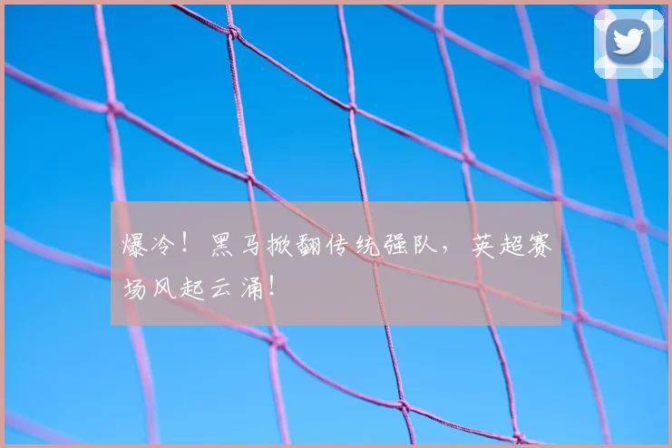 爆冷!黑马掀翻传统强队,英超赛场风起云涌!