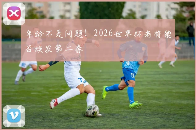 年龄不是问题!2026世界杯老将能否焕发第二春