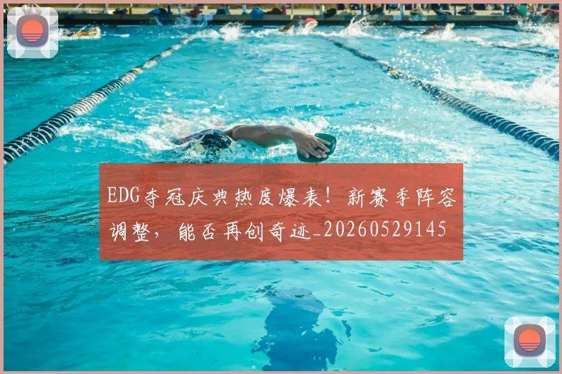 EDG夺冠庆典热度爆表！新赛季阵容调整，能否再创奇迹_20260529145728