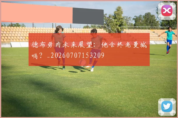 德布劳内未来展望:他会终老曼城吗?_20260707153209