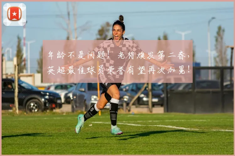 年龄不是问题!老将焕发第二春,英超最佳球员荣誉有望再次加冕!