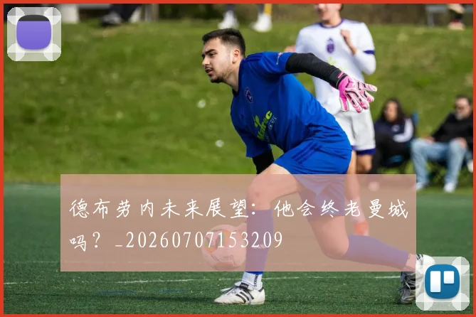 德布劳内未来展望:他会终老曼城吗?_20260707153209