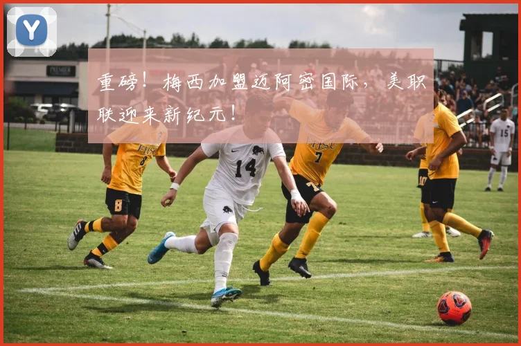 重磅！梅西加盟迈阿密国际，美职联迎来新纪元！