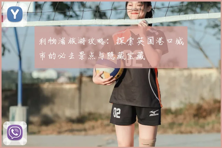 利物浦旅游攻略：探索英国港口城市的必去景点与隐藏宝藏