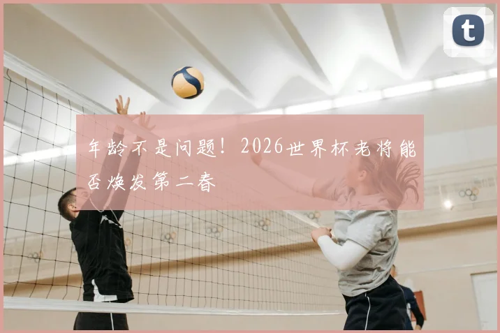 年龄不是问题！2026世界杯老将能否焕发第二春