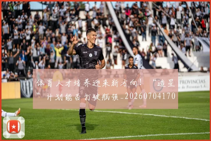 体育人才培养迎来新方向!“造星”计划能否打破瓶颈_20260704170322